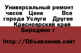 Универсальный ремонт часов › Цена ­ 100 - Все города Услуги » Другие   . Красноярский край,Бородино г.